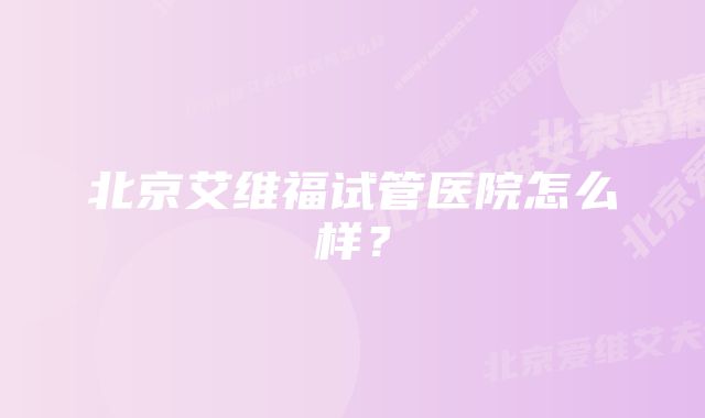 北京艾维福试管医院怎么样？