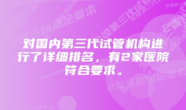 对国内第三代试管机构进行了详细排名，有2家医院符合要求。