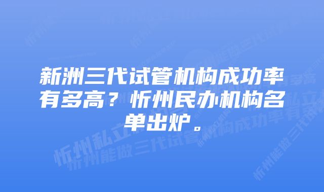 新洲三代试管机构成功率有多高？忻州民办机构名单出炉。