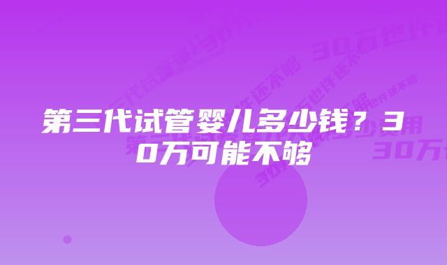 第三代试管婴儿多少钱？30万可能不够