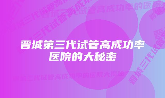 晋城第三代试管高成功率医院的大秘密