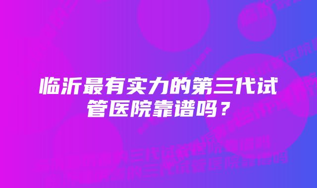 临沂最有实力的第三代试管医院靠谱吗？