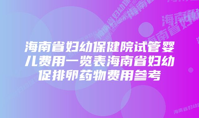 海南省妇幼保健院试管婴儿费用一览表海南省妇幼促排卵药物费用参考