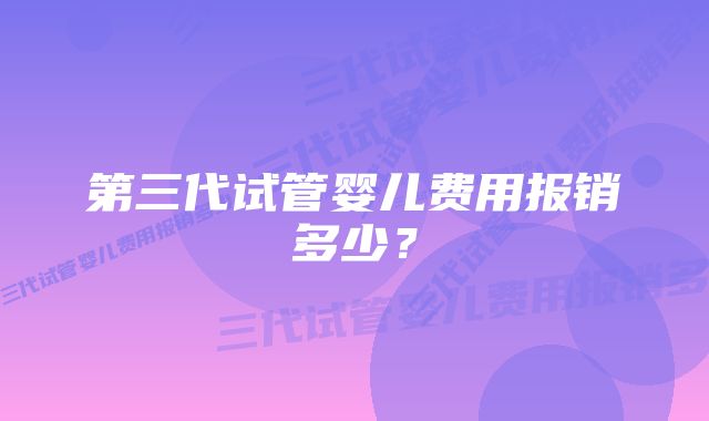 第三代试管婴儿费用报销多少？