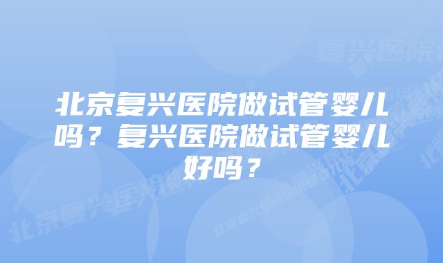 北京复兴医院做试管婴儿吗？复兴医院做试管婴儿好吗？