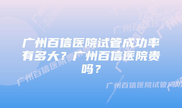 广州百信医院试管成功率有多大？广州百信医院贵吗？