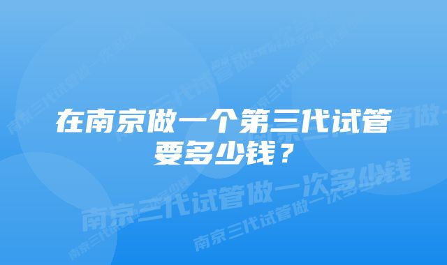 在南京做一个第三代试管要多少钱？