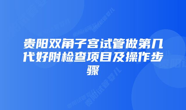 贵阳双角子宫试管做第几代好附检查项目及操作步骤