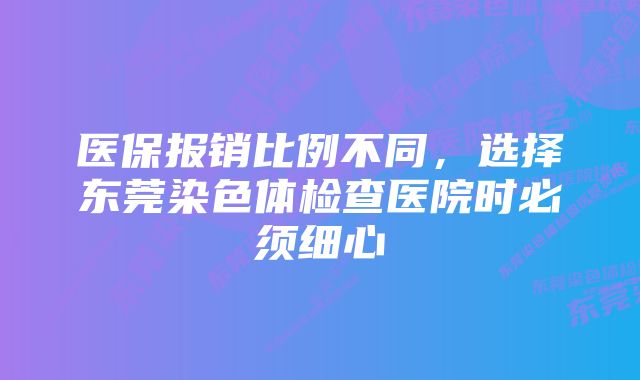 医保报销比例不同，选择东莞染色体检查医院时必须细心