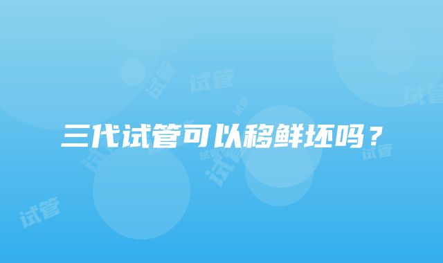 三代试管可以移鲜坯吗？