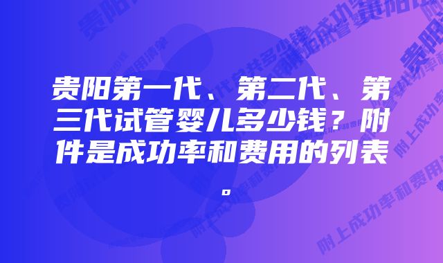 贵阳第一代、第二代、第三代试管婴儿多少钱？附件是成功率和费用的列表。