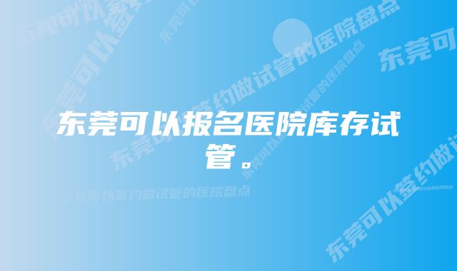 东莞可以报名医院库存试管。