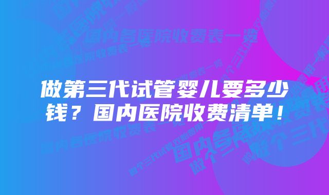 做第三代试管婴儿要多少钱？国内医院收费清单！