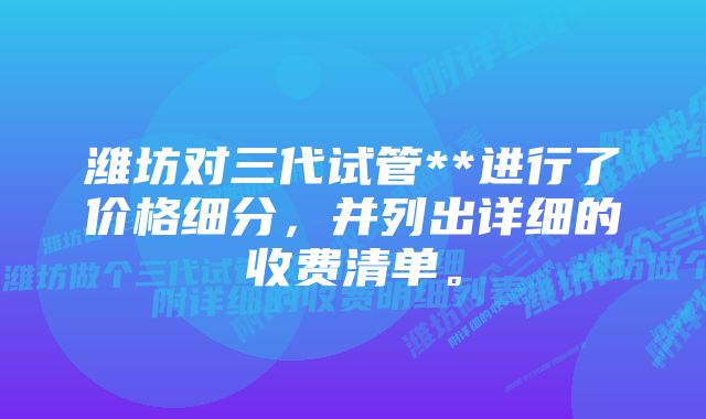 潍坊对三代试管**进行了价格细分，并列出详细的收费清单。