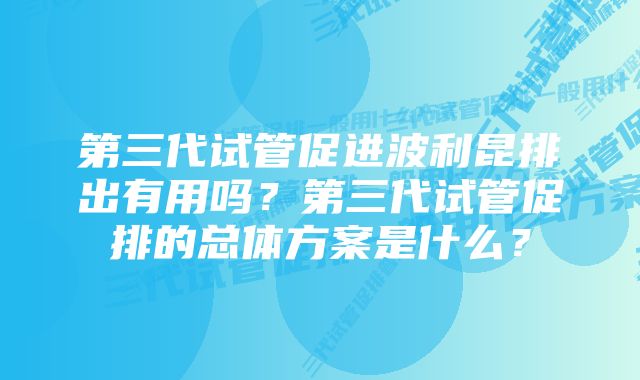 第三代试管促进波利昆排出有用吗？第三代试管促排的总体方案是什么？