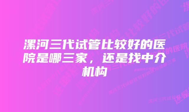 漯河三代试管比较好的医院是哪三家，还是找中介机构