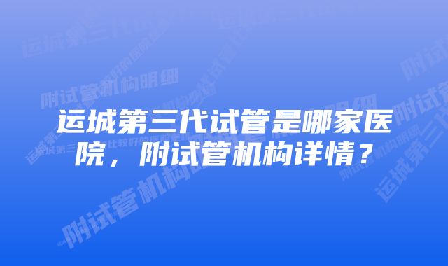 运城第三代试管是哪家医院，附试管机构详情？