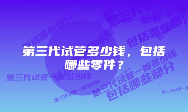 第三代试管多少钱，包括哪些零件？