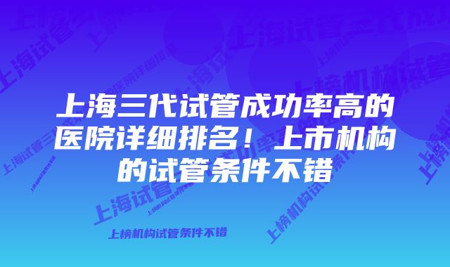 上海三代试管成功率高的医院详细排名！上市机构的试管条件不错