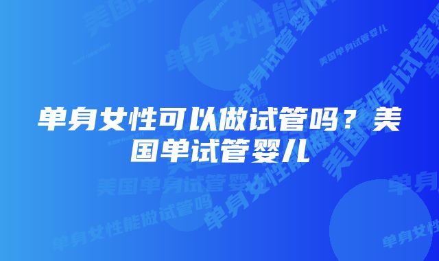 单身女性可以做试管吗？美国单试管婴儿