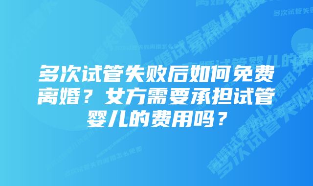 多次试管失败后如何免费离婚？女方需要承担试管婴儿的费用吗？