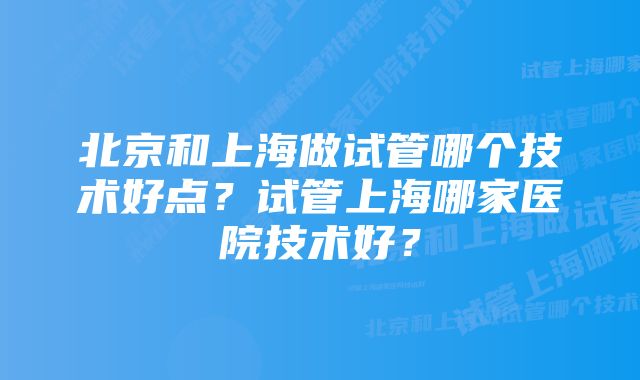 北京和上海做试管哪个技术好点？试管上海哪家医院技术好？