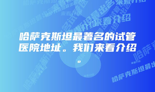 哈萨克斯坦最著名的试管医院地址。我们来看介绍。