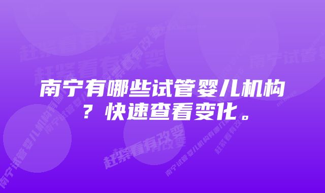 南宁有哪些试管婴儿机构？快速查看变化。