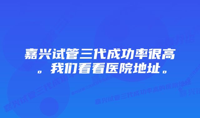 嘉兴试管三代成功率很高。我们看看医院地址。