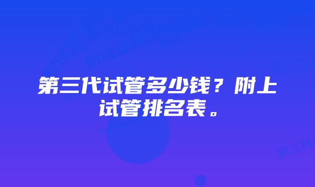 第三代试管多少钱？附上试管排名表。