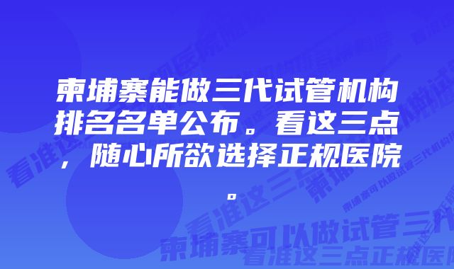 柬埔寨能做三代试管机构排名名单公布。看这三点，随心所欲选择正规医院。