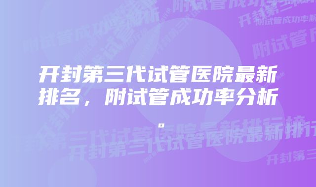 开封第三代试管医院最新排名，附试管成功率分析。