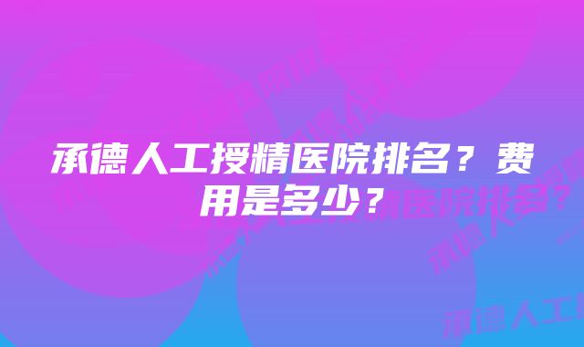 承德人工授精医院排名？费用是多少？