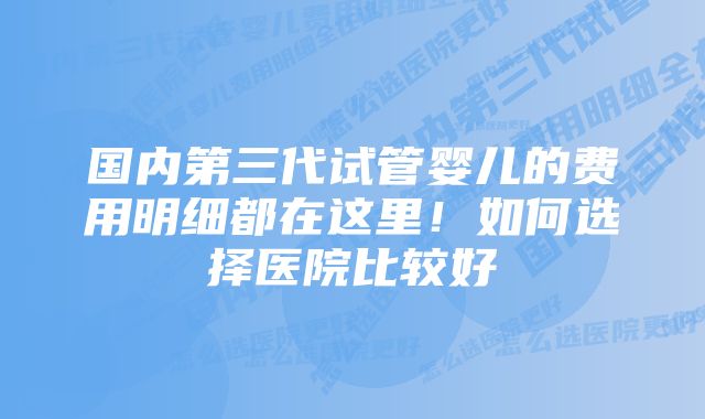 国内第三代试管婴儿的费用明细都在这里！如何选择医院比较好