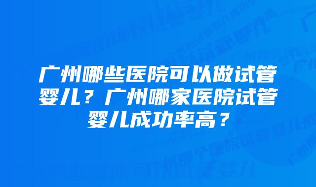 广州哪些医院可以做试管婴儿？广州哪家医院试管婴儿成功率高？