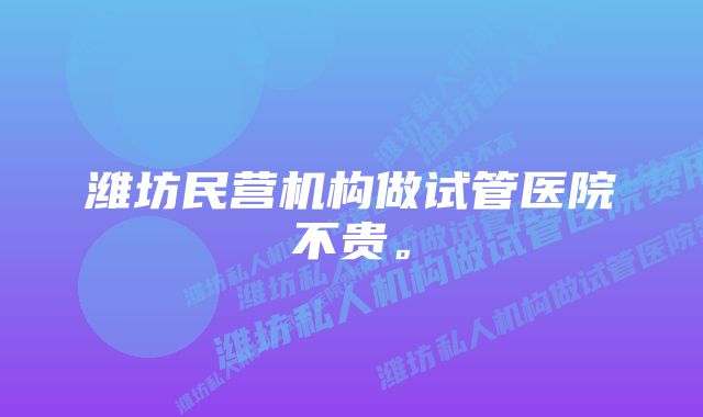 潍坊民营机构做试管医院不贵。