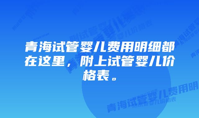 青海试管婴儿费用明细都在这里，附上试管婴儿价格表。