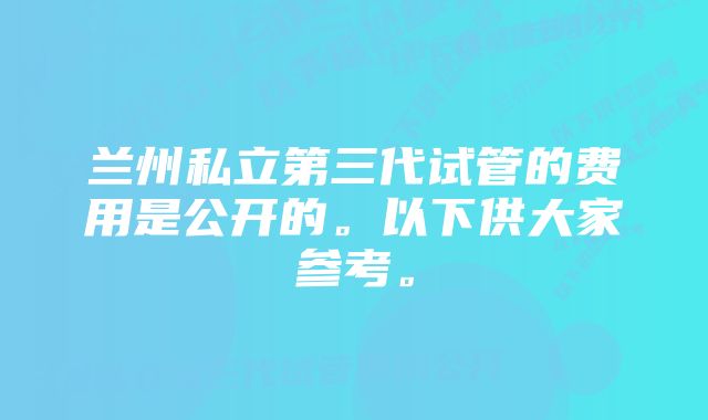 兰州私立第三代试管的费用是公开的。以下供大家参考。