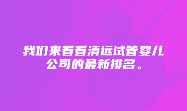 我们来看看清远试管婴儿公司的最新排名。