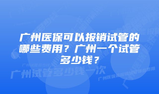 广州医保可以报销试管的哪些费用？广州一个试管多少钱？