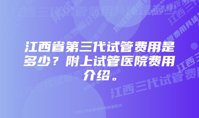 江西省第三代试管费用是多少？附上试管医院费用介绍。