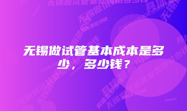 无锡做试管基本成本是多少，多少钱？