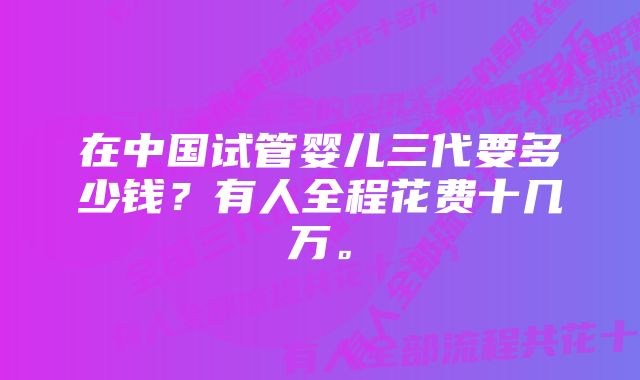 在中国试管婴儿三代要多少钱？有人全程花费十几万。