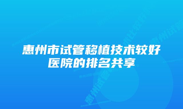 惠州市试管移植技术较好医院的排名共享