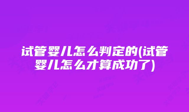 试管婴儿怎么判定的(试管婴儿怎么才算成功了)