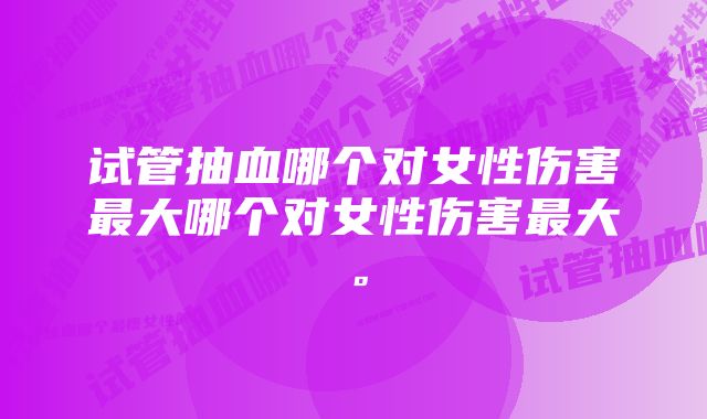 试管抽血哪个对女性伤害最大哪个对女性伤害最大。