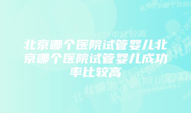 北京哪个医院试管婴儿北京哪个医院试管婴儿成功率比较高