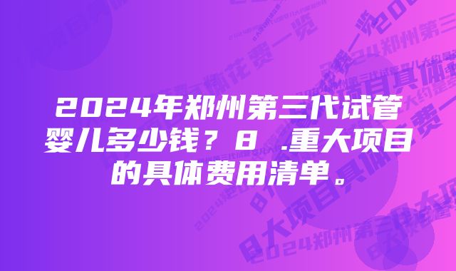 2024年郑州第三代试管婴儿多少钱？8 .重大项目的具体费用清单。