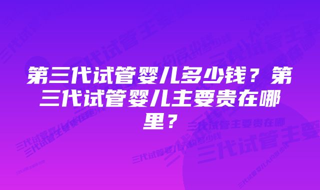 第三代试管婴儿多少钱？第三代试管婴儿主要贵在哪里？