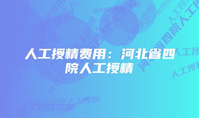 人工授精费用：河北省四院人工授精